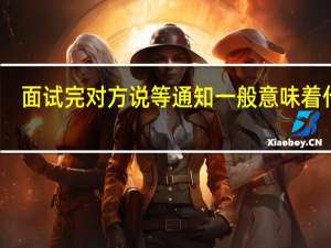 面试完对方说等通知一般意味着什么