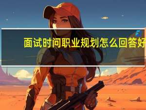 面试时问职业规划怎么回答好（面试时问职业规划怎么回答）