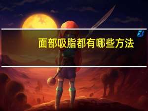 面部吸脂都有哪些方法，面部吸脂有哪些部位