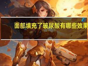 面部填充了玻尿酸有哪些效果 玻尿酸填充皮肤会变好吗