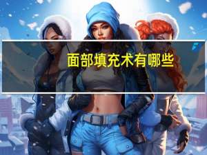 面部填充术有哪些(面部填充的过程)