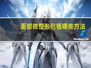 面部微整形包括哪些方法(究竟什么是微整形)