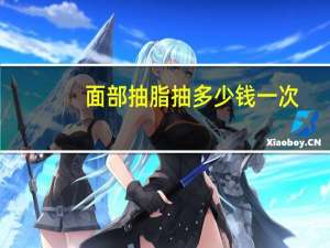 面部抽脂抽多少钱一次，面部吸脂手术大概需要多少钱