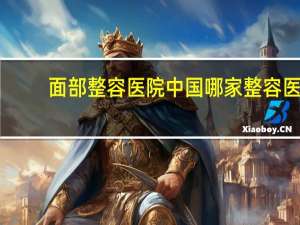 面部整容医院 中国哪家整容医院最好