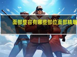 面部整容有哪些部位 面部精雕是什么意思