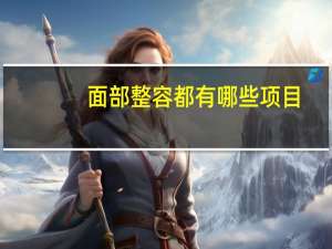 面部整容都有哪些项目？脸部做美容，可以做哪些项目