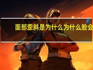 面部歪斜是为什么 为什么脸会歪并且一边大一边小