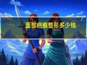 面部疤痕整形多少钱(祛疤整形需要多少钱)