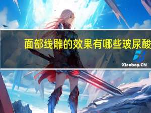 面部线雕的效果有哪些 玻尿酸与面部线雕对于面部除皱，效果怎么样