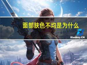 面部肤色不均是为什么，肤色不均是如何形成的