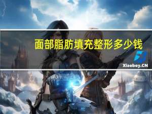 面部脂肪填充整形多少钱，面部脂肪填充效果如何呢