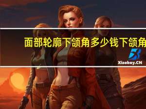 面部轮廓下颌角多少钱 下颌角手术要多少钱