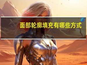 面部轮廓填充有哪些方式？如何提升脸部轮廓