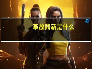 革故鼎新是什么（革故鼎新是什么意思）