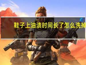鞋子上油渍时间长了怎么洗掉