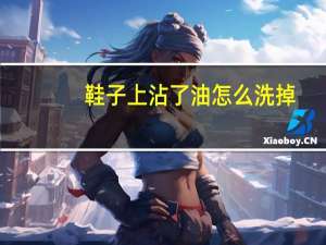 鞋子上沾了油怎么洗掉