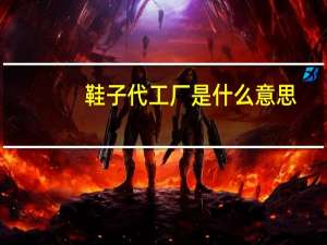 鞋子代工厂是什么意思（代工厂是什么意思）
