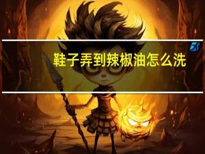 鞋子弄到辣椒油怎么洗（辣椒油怎么洗）