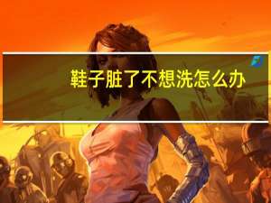 鞋子脏了不想洗怎么办