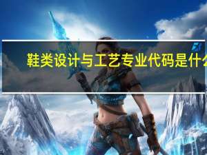鞋类设计与工艺专业代码是什么