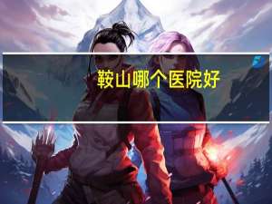 鞍山哪个医院好？鞍山看眼睛去哪个医院好