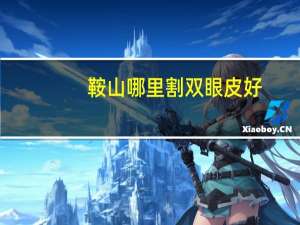 鞍山哪里割双眼皮好(鞍山什么地方做双眼皮做的好啊)