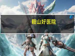 鞍山好医院？鞍山市级医院有哪几家