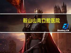 鞍山山南口腔医院(鞍山山南小学怎么样)