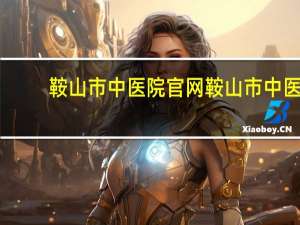 鞍山市中医院官网 鞍山市中医院什么时候开门