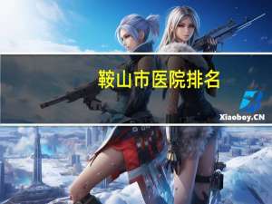 鞍山市医院排名？鞍山市级医院有哪几家