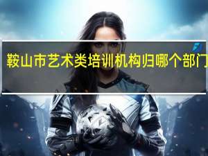 鞍山市艺术类培训机构归哪个部门管理
