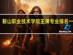 鞍山职业技术学院王牌专业排名一览表