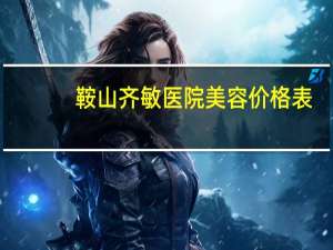 鞍山齐敏医院美容价格表？鞍山齐敏，双眼皮谁做的好，多钱