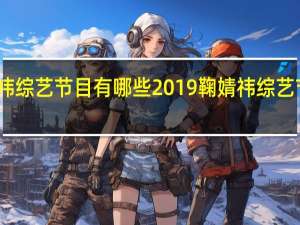 鞠婧祎综艺节目有哪些2019 鞠婧祎综艺节目有哪些