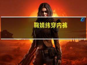 鞠婧纬穿内裤（鞠婧纬演过的电视剧）