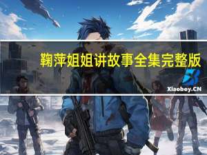 鞠萍姐姐讲故事全集完整版（鞠萍姐姐讲故事全集）