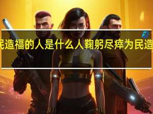 鞠躬尽瘁为民造福的人是什么人 鞠躬尽瘁为民造福的人是什么动物