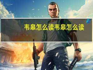 韦皋怎么读韦皋怎么读