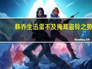韩乔生迅雷不及掩耳盗铃之势（迅雷不及掩耳盗铃之势）