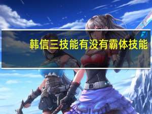 韩信三技能有没有霸体技能（韩信使用大招时会进入霸体状态）