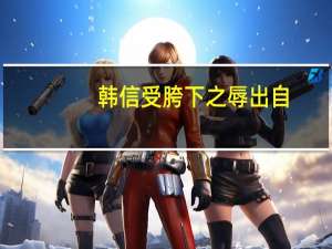 韩信受胯下之辱出自（韩信受胯下之辱的故事）