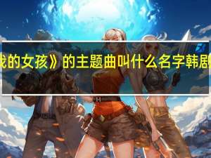 韩剧《我的女孩》的主题曲叫什么名字 韩剧我的女孩歌曲