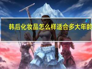 韩后化妆品怎么样适合多大年龄段（韩后化妆品怎么样）