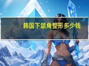 韩国下颌角整形多少钱，去韩国整容，一套下来要花多少钱