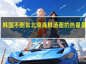 韩国不倒翁 北京海鲜汤面的热量是多少