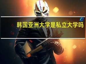 韩国亚洲大学是私立大学吗（韩国亚洲大学简介）