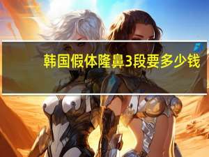 韩国假体隆鼻3段要多少钱(韩士生科假体隆鼻一段=段规格有什么区别)