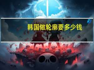 韩国做轮廓要多少钱，韩国整容率有多高