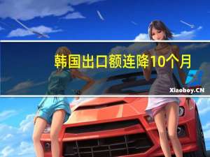 韩国出口额连降10个月：半导体出口额暴跌