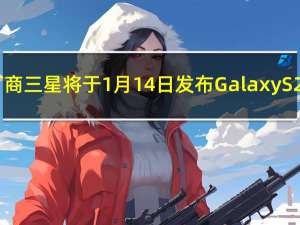 韩国厂商三星将于1月14日发布GalaxyS21系列
